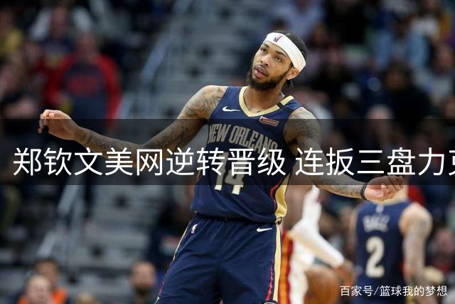 郑钦文美网逆转晋级 连扳三盘力克前澳网冠军